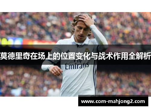 莫德里奇在场上的位置变化与战术作用全解析