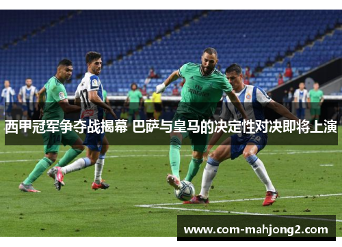西甲冠军争夺战揭幕 巴萨与皇马的决定性对决即将上演