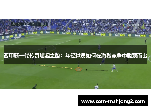 西甲新一代传奇崛起之路：年轻球员如何在激烈竞争中脱颖而出