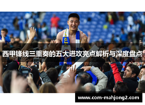 西甲锋线三重奏的五大进攻亮点解析与深度盘点 西甲锋线三重奏的五大进攻亮点解析与深度盘点