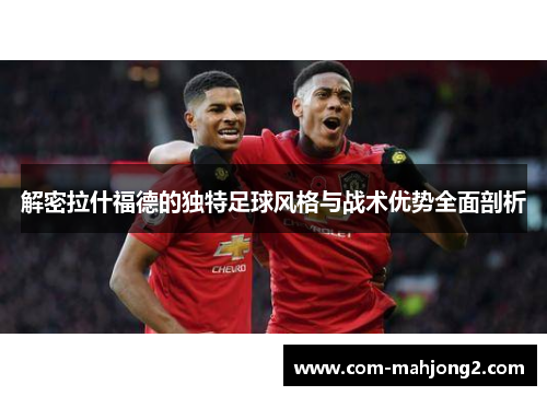 解密拉什福德的独特足球风格与战术优势全面剖析