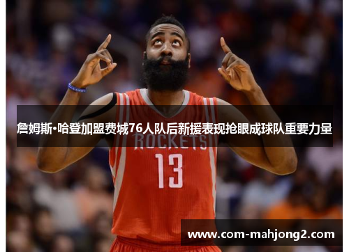 詹姆斯·哈登加盟费城76人队后新援表现抢眼成球队重要力量
