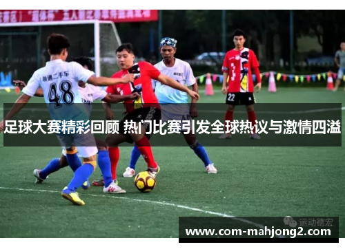 足球大赛精彩回顾 热门比赛引发全球热议与激情四溢 足球大赛精彩回顾 热门比赛引发全球热议与激情四溢
