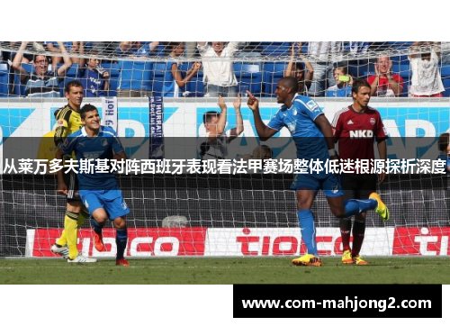 从莱万多夫斯基对阵西班牙表现看法甲赛场整体低迷根源探析深度 从莱万多夫斯基对阵西班牙表现看法甲赛场整体低迷根源探析深度