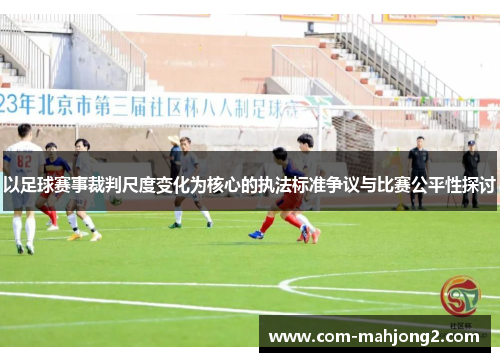 以足球赛事裁判尺度变化为核心的执法标准争议与比赛公平性探讨