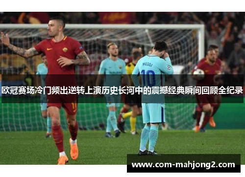 欧冠赛场冷门频出逆转上演历史长河中的震撼经典瞬间回顾全纪录