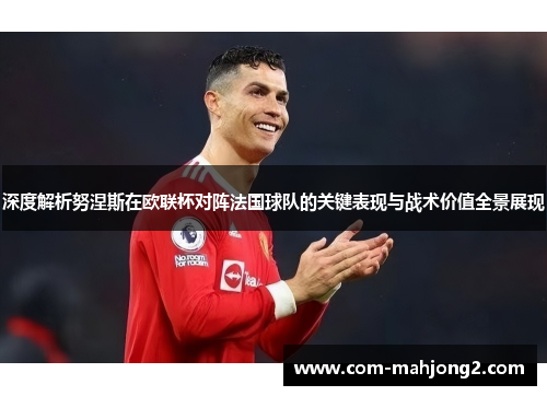 深度解析努涅斯在欧联杯对阵法国球队的关键表现与战术价值全景展现