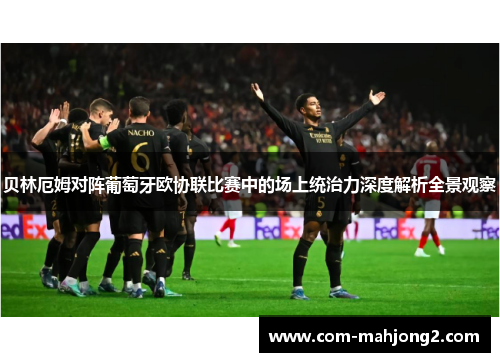 贝林厄姆对阵葡萄牙欧协联比赛中的场上统治力深度解析全景观察