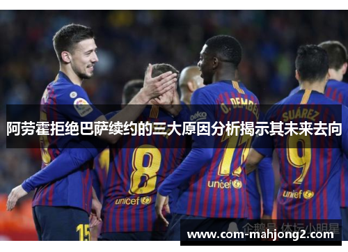 阿劳霍拒绝巴萨续约的三大原因分析揭示其未来去向