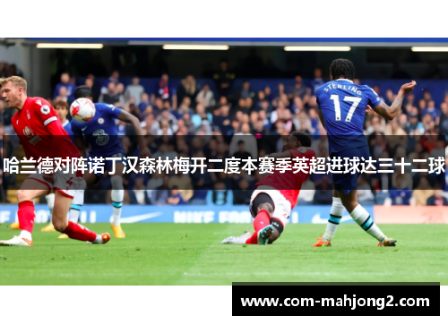 哈兰德对阵诺丁汉森林梅开二度本赛季英超进球达三十二球 哈兰德对阵诺丁汉森林梅开二度本赛季英超进球达三十二球