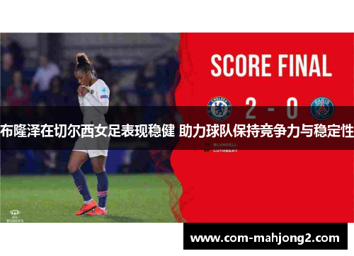 布隆泽在切尔西女足表现稳健 助力球队保持竞争力与稳定性 布隆泽在切尔西女足表现稳健 助力球队保持竞争力与稳定性