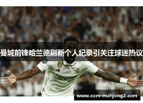 曼城前锋哈兰德刷新个人纪录引关注球迷热议 曼城前锋哈兰德刷新个人纪录引关注球迷热议
