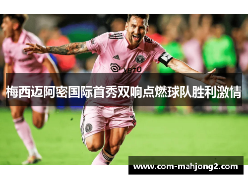 梅西迈阿密国际首秀双响点燃球队胜利激情 梅西迈阿密国际首秀双响点燃球队胜利激情