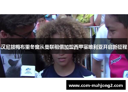 汉尼拔梅布里冬窗从曼联租借加盟西甲塞维利亚开启新征程 汉尼拔梅布里冬窗从曼联租借加盟西甲塞维利亚开启新征程