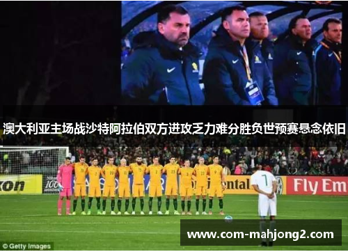 澳大利亚主场战沙特阿拉伯双方进攻乏力难分胜负世预赛悬念依旧 澳大利亚主场战沙特阿拉伯双方进攻乏力难分胜负世预赛悬念依旧