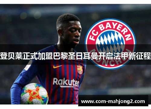 登贝莱正式加盟巴黎圣日耳曼开启法甲新征程