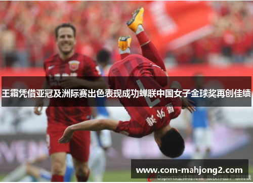 王霜凭借亚冠及洲际赛出色表现成功蝉联中国女子金球奖再创佳绩 王霜凭借亚冠及洲际赛出色表现成功蝉联中国女子金球奖再创佳绩