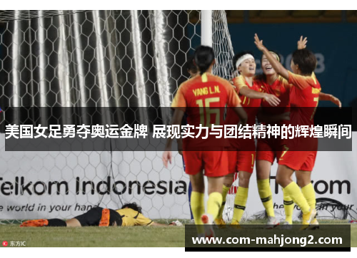 美国女足勇夺奥运金牌 展现实力与团结精神的辉煌瞬间