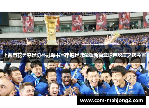 上海申花勇夺足协杯冠军书写申城足球荣耀新篇章球迷欢庆之夜今宵 上海申花勇夺足协杯冠军书写申城足球荣耀新篇章球迷欢庆之夜今宵