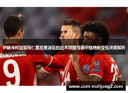 伊藤洋辉加盟拜仁慕尼黑背后的战术拼图与德甲格局新变化深度解析