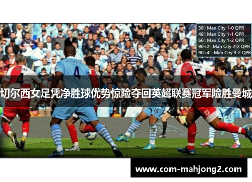 切尔西女足凭净胜球优势惊险夺回英超联赛冠军险胜曼城 切尔西女足凭净胜球优势惊险夺回英超联赛冠军险胜曼城