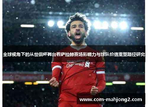 全球视角下的从世俱杯舞台看萨拉赫赛场影响力与球队价值重塑路径研究