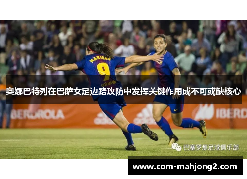奥娜巴特列在巴萨女足边路攻防中发挥关键作用成不可或缺核心