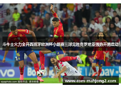 斗牛士火力全开西班牙欧洲杯小组赛三球完胜克罗地亚强势开局震动