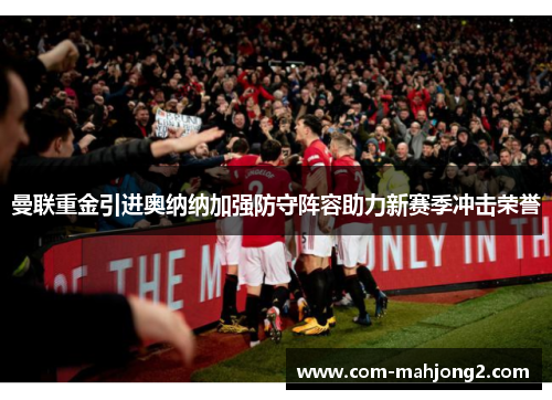 曼联重金引进奥纳纳加强防守阵容助力新赛季冲击荣誉