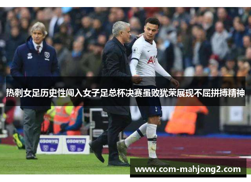 热刺女足历史性闯入女子足总杯决赛虽败犹荣展现不屈拼搏精神