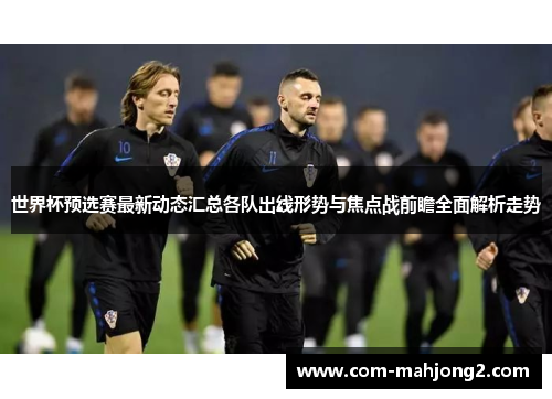 世界杯预选赛最新动态汇总各队出线形势与焦点战前瞻全面解析走势