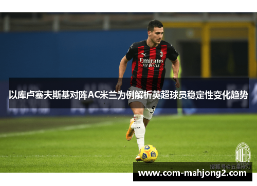 以库卢塞夫斯基对阵AC米兰为例解析英超球员稳定性变化趋势 以库卢塞夫斯基对阵AC米兰为例解析英超球员稳定性变化趋势