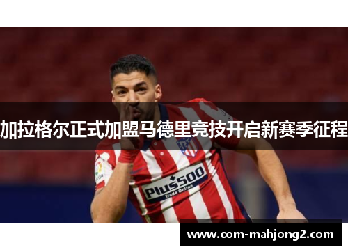 加拉格尔正式加盟马德里竞技开启新赛季征程 加拉格尔正式加盟马德里竞技开启新赛季征程