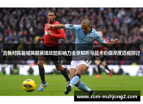 吉鲁对阵曼城英超赛场攻防影响力全景解析与战术价值深度透视探讨