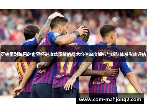 罗德里对阵巴萨世界杯进攻端贡献的战术价值深度解析与球队体系影响评估 罗德里对阵巴萨世界杯进攻端贡献的战术价值深度解析与球队体系影响评估