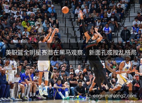 美职篮全明星赛潜在黑马观察，新面孔或搅乱格局
