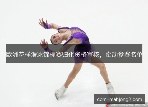 欧洲花样滑冰锦标赛归化资格审核，牵动参赛名单