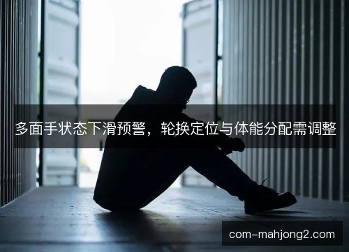 多面手状态下滑预警，轮换定位与体能分配需调整