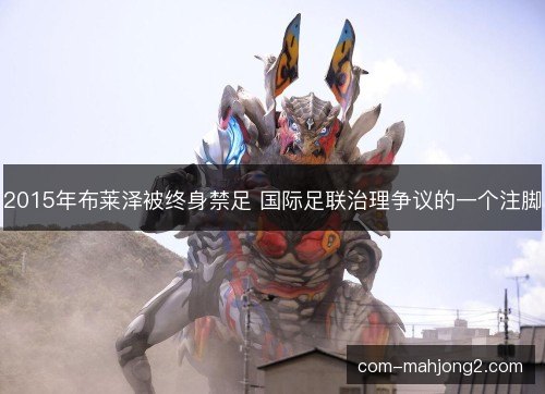 2015年布莱泽被终身禁足 国际足联治理争议的一个注脚